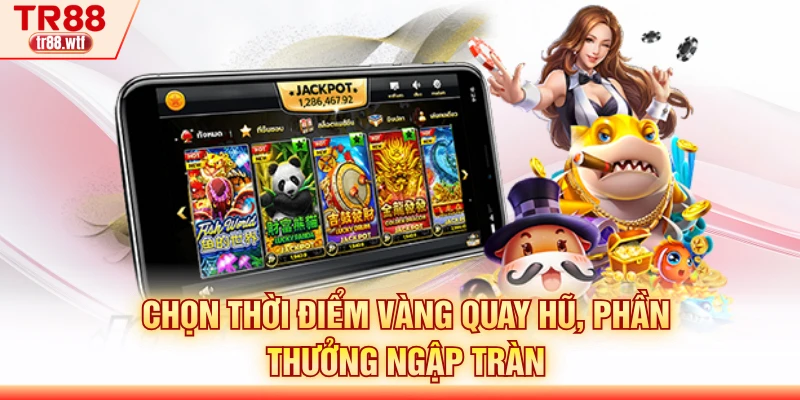 Chọn thời điểm vàng quay hũ, phần thưởng ngập tràn